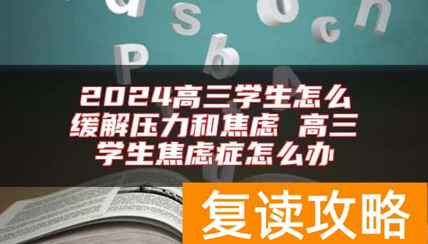 2024高三学生怎么缓解压力和焦虑 高三学生焦虑症怎么办
