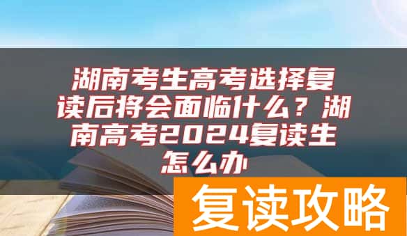 湖南考生高考选择复读后将会面临什么？湖南高考2024复读生怎么办