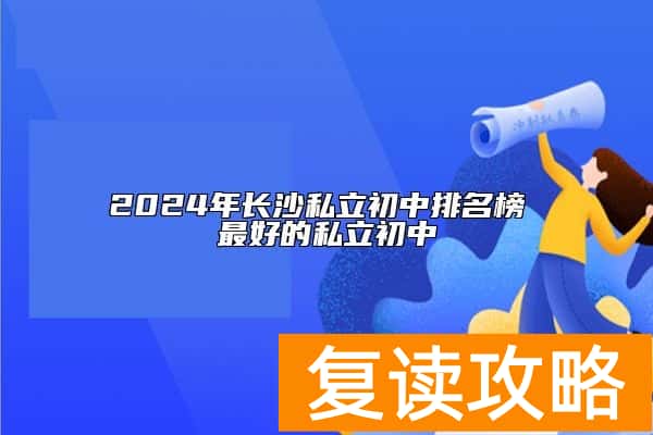 2024年长沙私立初中排名榜 最好的私立初中