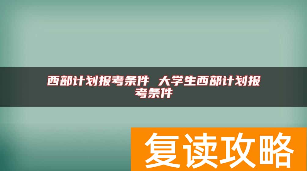 西部计划报考条件 大学生西部计划报考条件