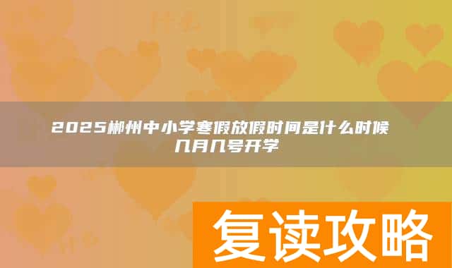 2025郴州中小学寒假放假时间是什么时候 几月几号开学