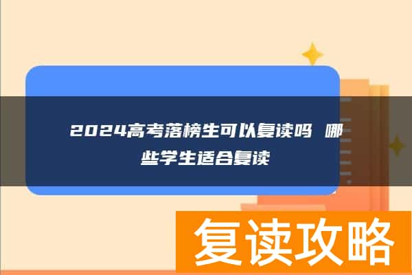 2024高考落榜生可以复读吗 哪些学生适合复读