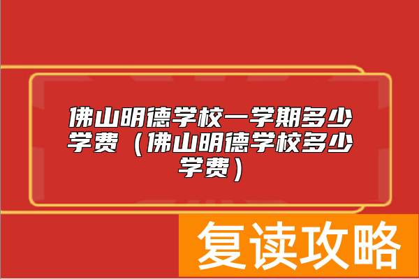 佛山明德学校一学期多少学费（佛山明德学校多少学费）