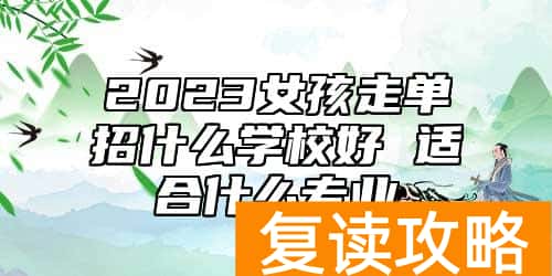 2023女孩走单招什么学校好 适合什么专业
