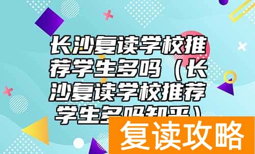 长沙复读学校推荐学生多吗（长沙复读学校推荐学生多吗知乎）