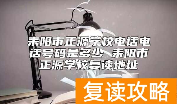耒阳市正源学校电话电话号码是多少 耒阳市正源学校复读地址