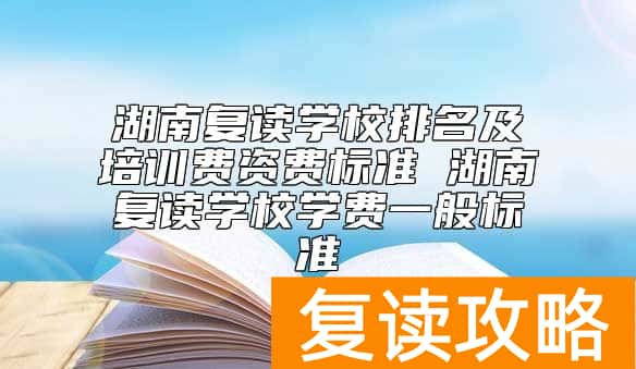 湖南复读学校排名及学费标准 湖南复读学费一般多少