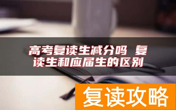 高考复读生减分吗 复读生和应届生的区别