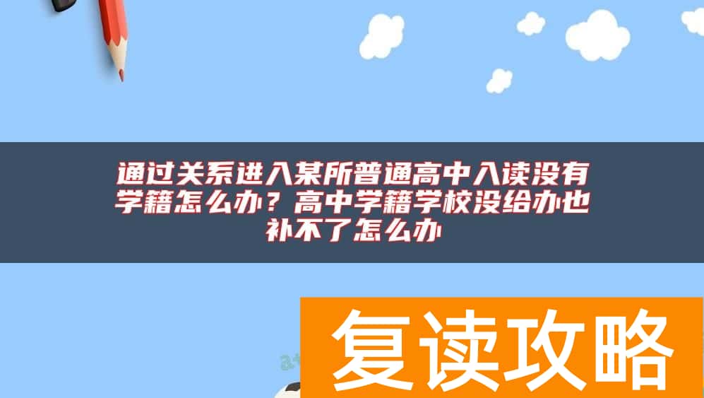 通过关系进入某所普通高中入读没有学籍怎么办？高中学籍学校没给办也补不了怎么办