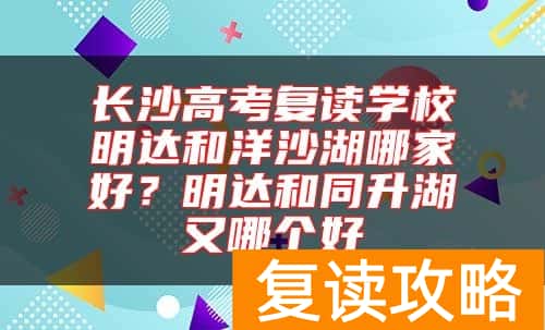 长沙高考复读学校明达和洋沙湖哪家好?明达和同升湖又哪个好