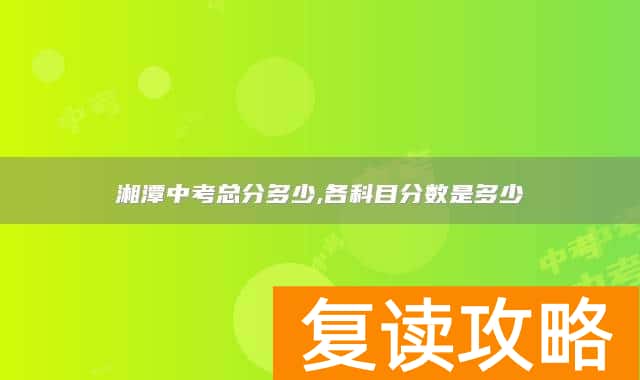 湘潭中考总分多少,各科目分数是多少