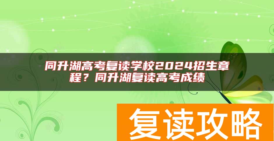 同升湖高考复读学校2024招生章程？同升湖复读高考成绩