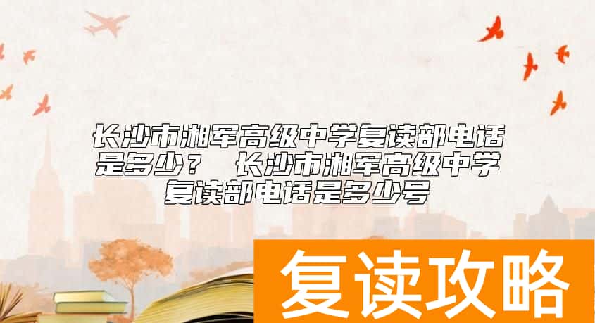 长沙市湘军高级中学复读部电话是多少？ 长沙市湘军高级中学复读部电话是多少号