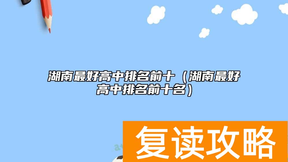 湖南最好高中排名前十（湖南最好高中排名前十名）