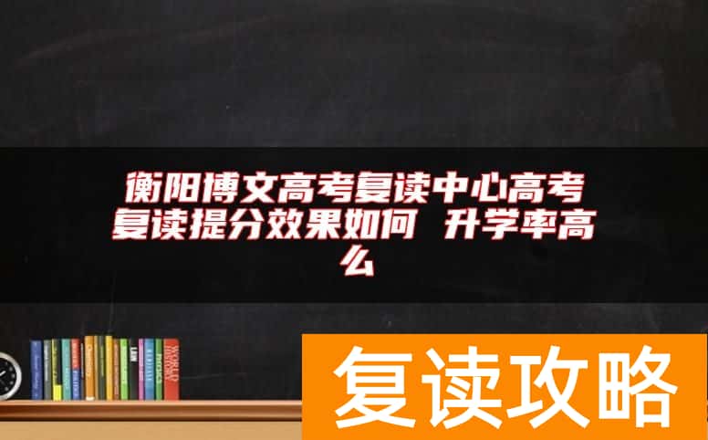 衡阳博文高考复读中心高考复读提分效果如何 升学率高么