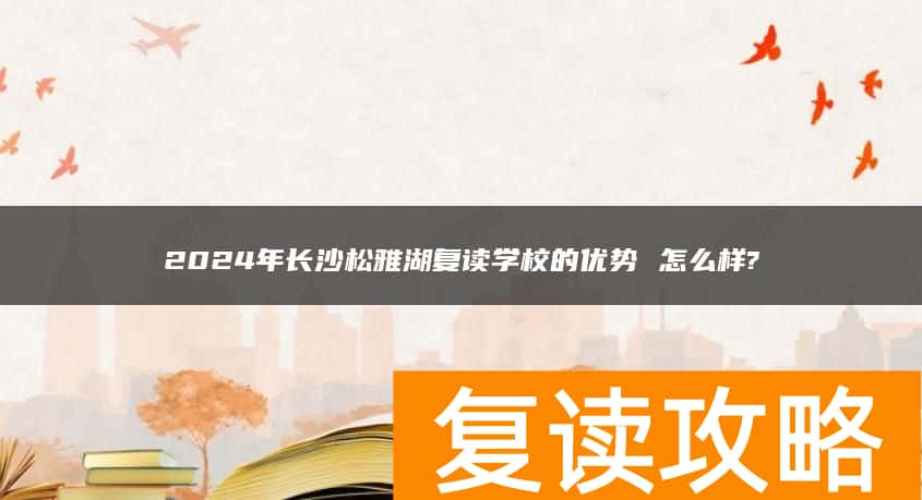 2024年长沙松雅湖复读学校的优势 怎么样?