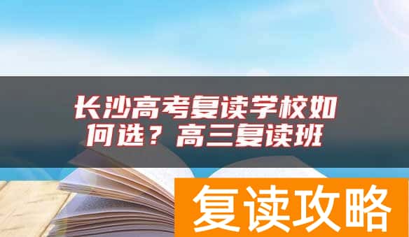 长沙高考复读学校如何选?高三复读班