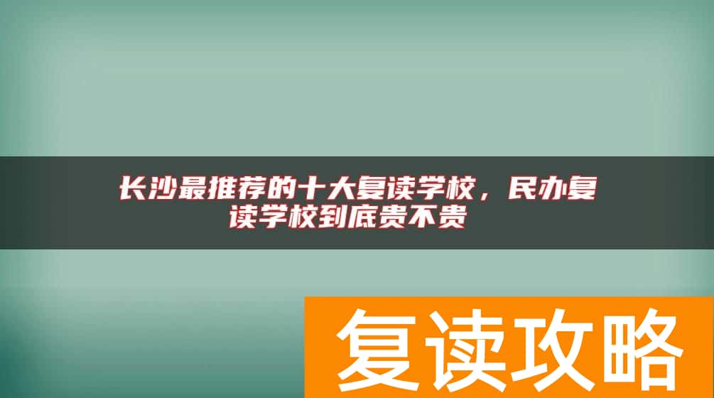 长沙最推荐的十大复读学校，民办复读学校到底贵不贵