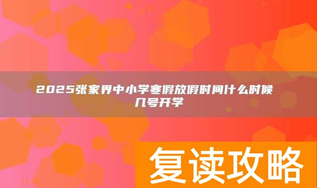 2025张家界中小学寒假放假时间什么时候 几号开学