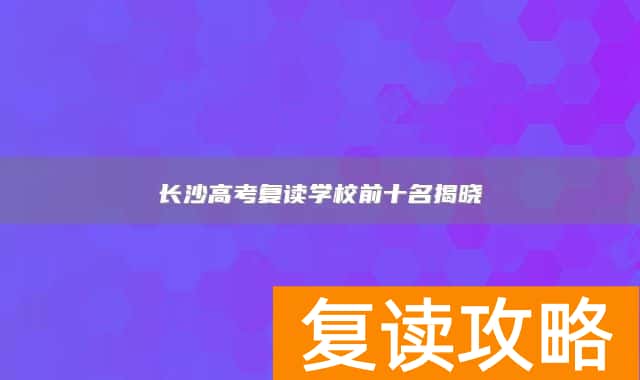 长沙高考复读学校前十名揭晓