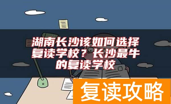 湖南长沙该如何选择复读学校？长沙最牛的复读学校