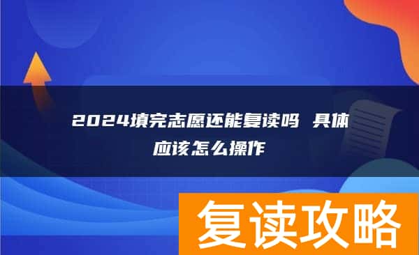 2024填完志愿还能复读吗 具体应该怎么操作