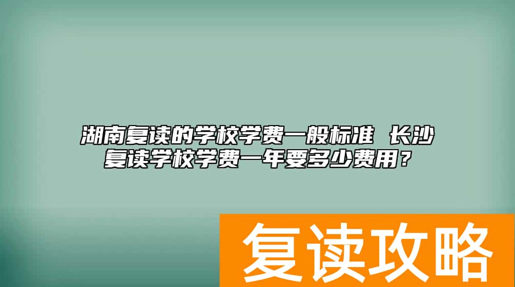 湖南复读的学校学费一般标准 长沙复读学校学费一年要多少费用？