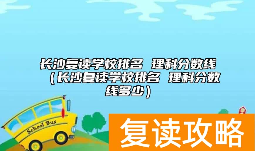 长沙复读学校排名 理科分数线(长沙复读学校排名 理科分数线多少)