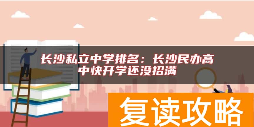 长沙私立中学排名：长沙民办高中快开学还没招满
