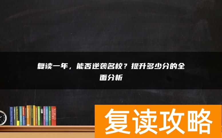 复读一年，能否逆袭名校？提升多少分的全面分析