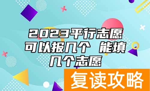 2023平行志愿可以报几个 能填几个志愿