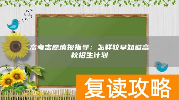 高考志愿填报指导：怎样较早知道高校招生计划