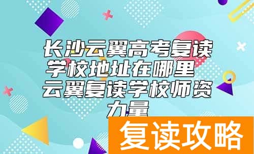 长沙云翼高考复读学校地址在哪里 云翼复读学校师资力量