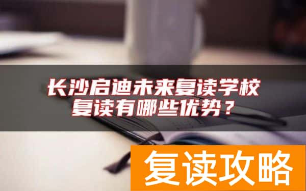 长沙启迪未来复读学校复读有哪些优势?