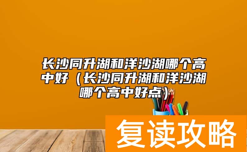 长沙同升湖和洋沙湖哪个高中好（长沙同升湖和洋沙湖哪个高中好点）
