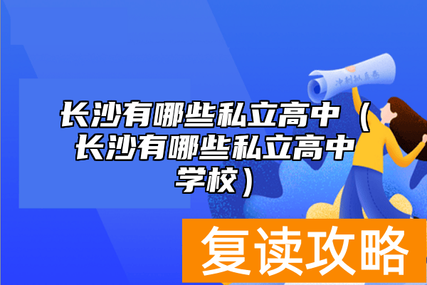 长沙有哪些私立高中（长沙有哪些私立高中学校）