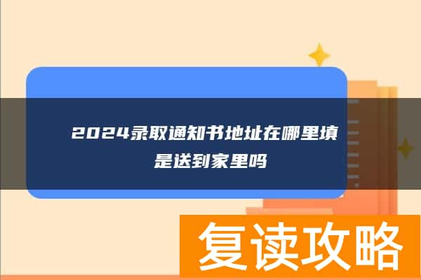 2024录取通知书地址在哪里填 是送到家里吗