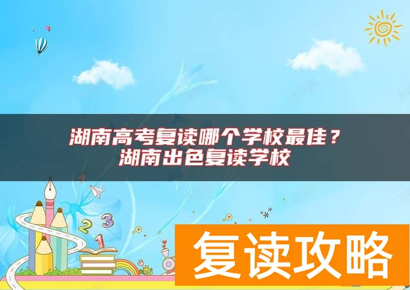湖南高考复读哪个学校最佳？湖南出色复读学校
