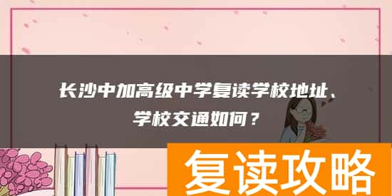 长沙中加高级中学复读学校地址、学校交通如何？