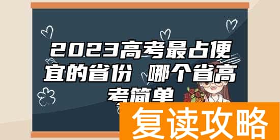 2023高考最占便宜的省份 哪个省高考简单