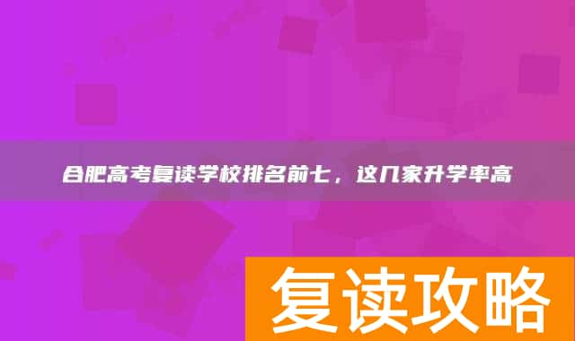 合肥高考复读学校排名前七，这几家升学率高