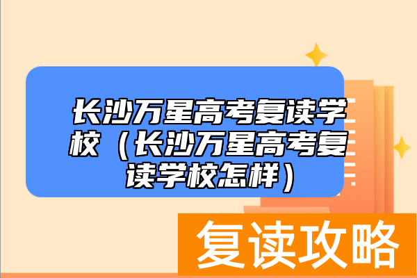 长沙万星高考复读学校（长沙万星高考复读学校怎样）