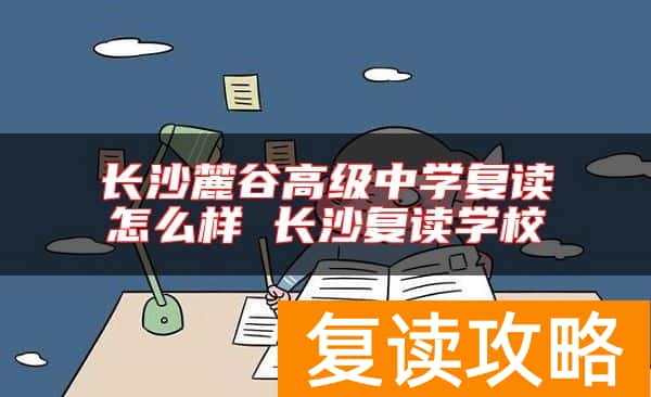 长沙麓谷高级中学复读怎么样 长沙复读学校