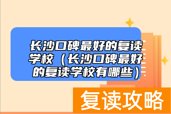长沙口碑最好的复读学校（长沙口碑最好的复读学校有哪些）
