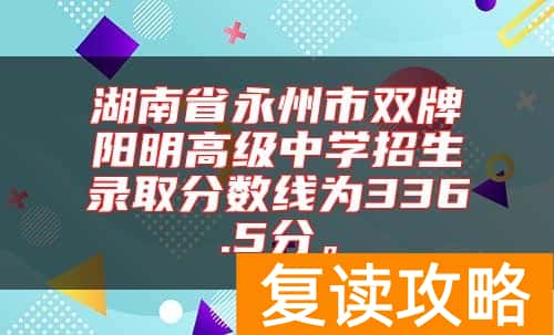 湖南省永州市双牌阳明高级中学招生录取分数线为336.5分。