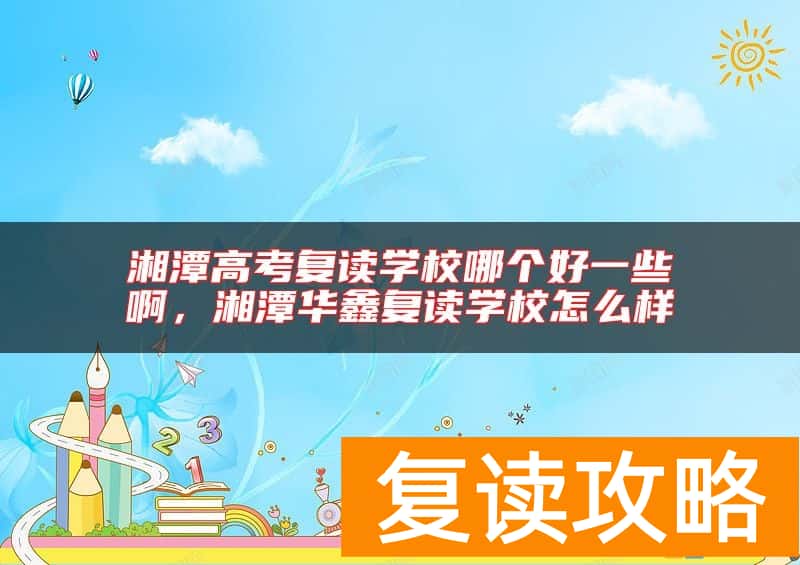 湘潭高考复读学校哪个好一些啊，湘潭华鑫复读学校怎么样