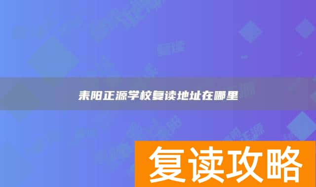 耒阳正源学校复读地址在哪里