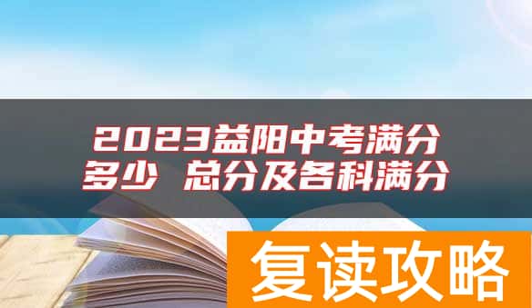 2023益阳中考满分多少 总分及各科满分