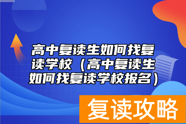 高中复读生如何找复读学校（高中复读生如何找复读学校报名）