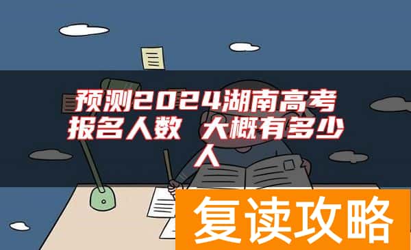 预测2024湖南高考报名人数 大概有多少人